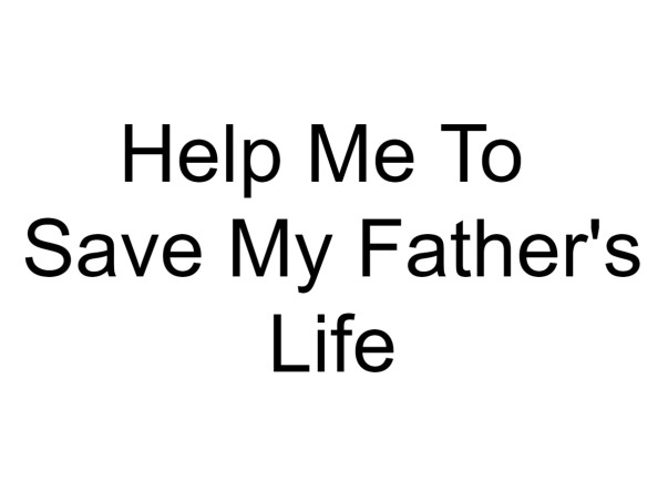 Help Me To Save My Father's Life