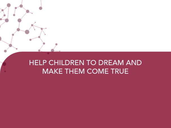 HELP CHILDREN TO DREAM AND MAKE THEM COME TRUE