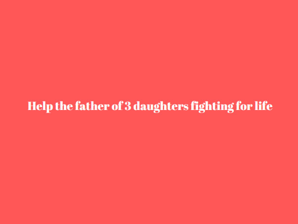Help The Father Of 3 Daughters Fighting For Life
