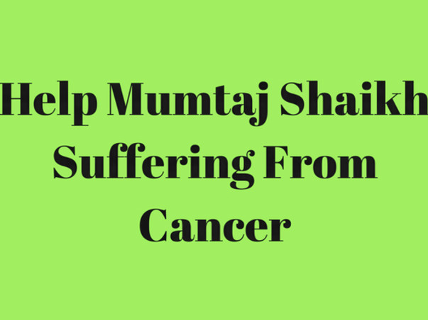 Help Mumtaj Shaikh Suffering From Cancer.