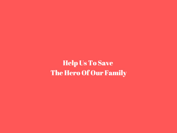 Help Us To Save The Hero Of Our Family