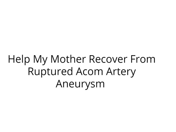 Help My Mother Recover From Ruptured Acom Artery Aneurysm