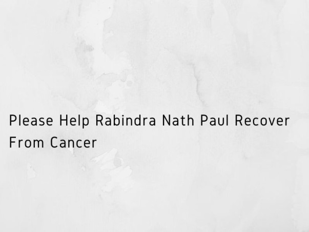 Please Help Rabindra Nath Paul Recover From Cancer
