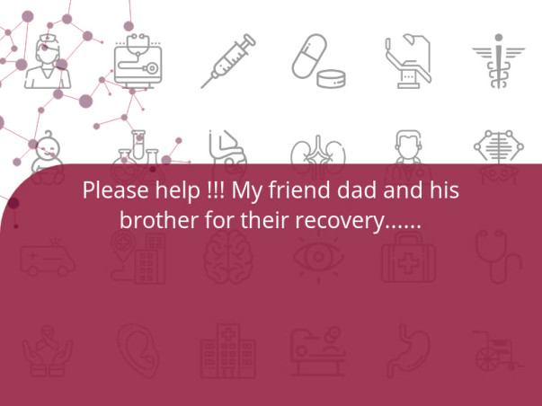 Please help !!! My friend dad and his brother for their recovery......