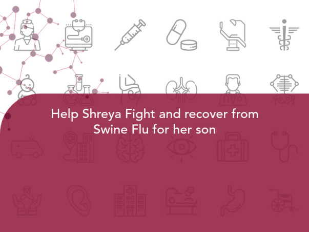 Help Shreya Fight and recover from Swine Flu for her son