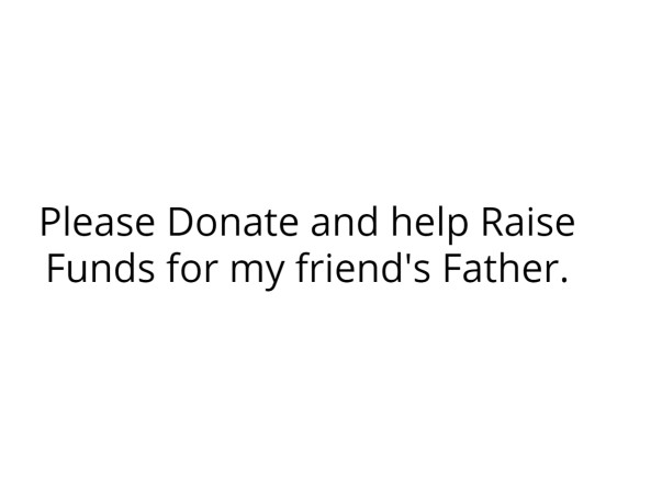Please Donate and help Raise Funds for my friend's Father.
