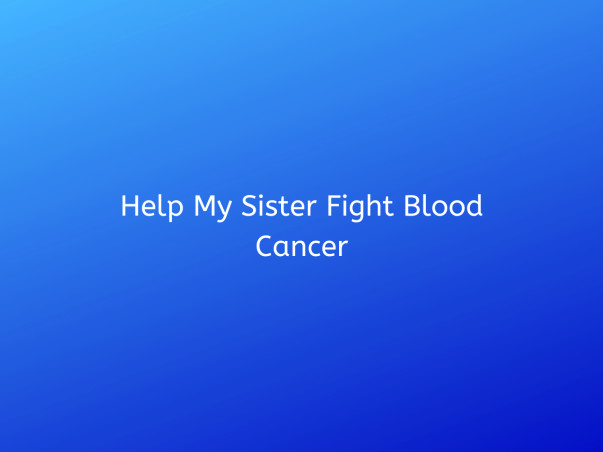 Help My Sister Fight Blood Cancer
