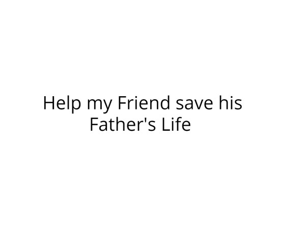 Help my Friend to save his Father's Life