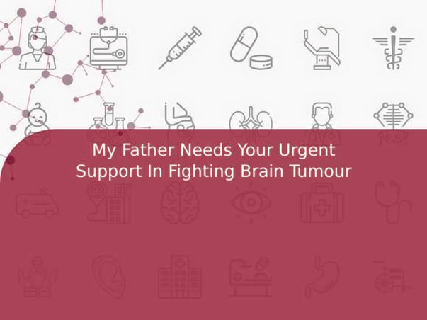 My Father Needs Your Urgent Support In Fighting Brain Tumour