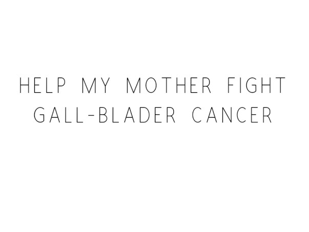 Help My Mother Fight Gall-Blader Cancer