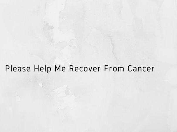 Please Help Me Recover From Cancer