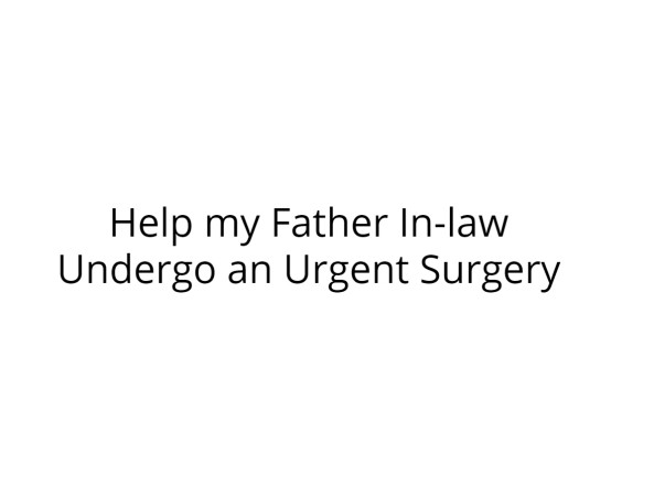 Help my Father In-law Undergo an Urgent Surgery