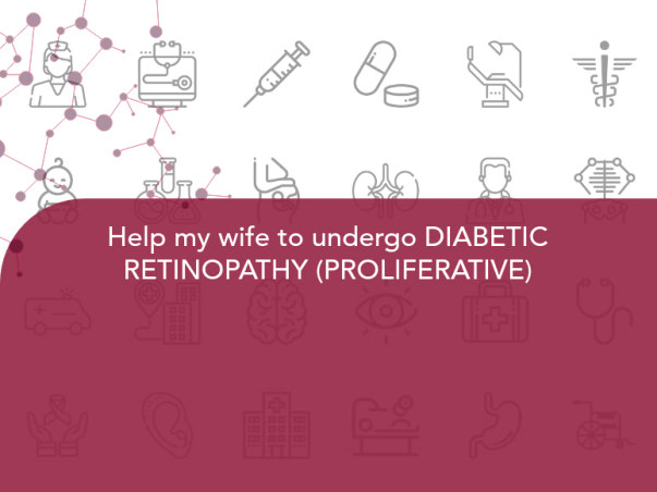 Help my wife to undergo DIABETIC RETINOPATHY (PROLIFERATIVE)